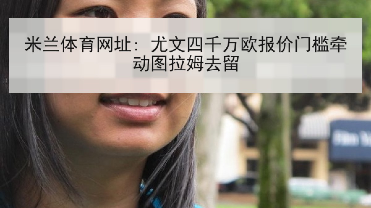 米兰体育网址: 尤文四千万欧报价门槛牵动图拉姆去留