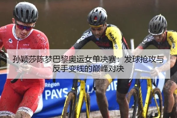 孙颖莎陈梦巴黎奥运女单决赛：发球抢攻与反手变线的巅峰对决