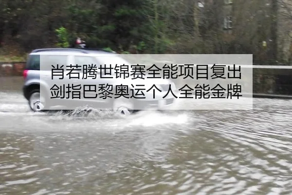 肖若腾世锦赛全能项目复出 剑指巴黎奥运个人全能金牌