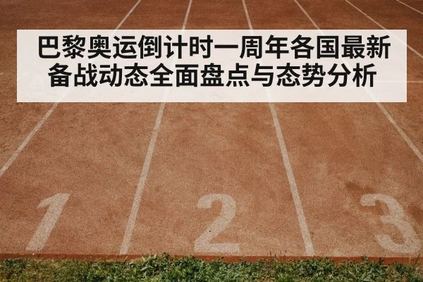 巴黎奥运倒计时一周年各国最新备战动态全面盘点与态势分析