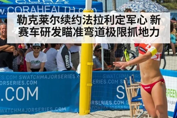 勒克莱尔续约法拉利定军心 新赛车研发瞄准弯道极限抓地力