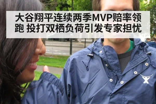大谷翔平连续两季MVP赔率领跑 投打双栖负荷引发专家担忧