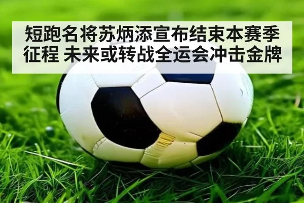 短跑名将苏炳添宣布结束本赛季征程 未来或转战全运会冲击金牌