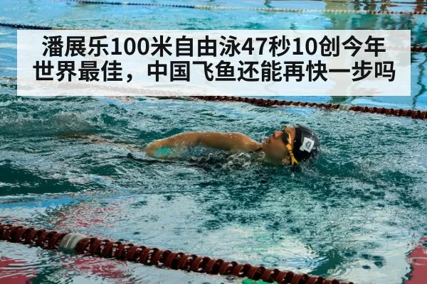 潘展乐100米自由泳47秒10创今年世界最佳，中国飞鱼还能再快一步吗