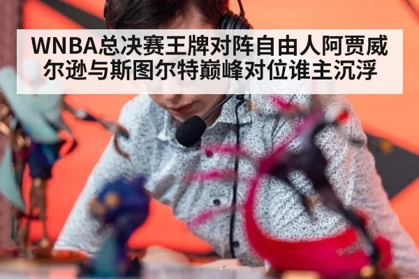 WNBA总决赛王牌对阵自由人阿贾威尔逊与斯图尔特巅峰对位谁主沉浮